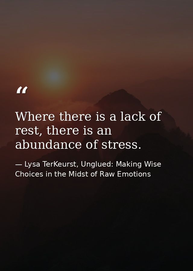 Where there is a lack of rest, there is an abundance of stress. — Lysa TerKeurst, Unglued: Making Wise Choices in the Midst of Raw Emotions