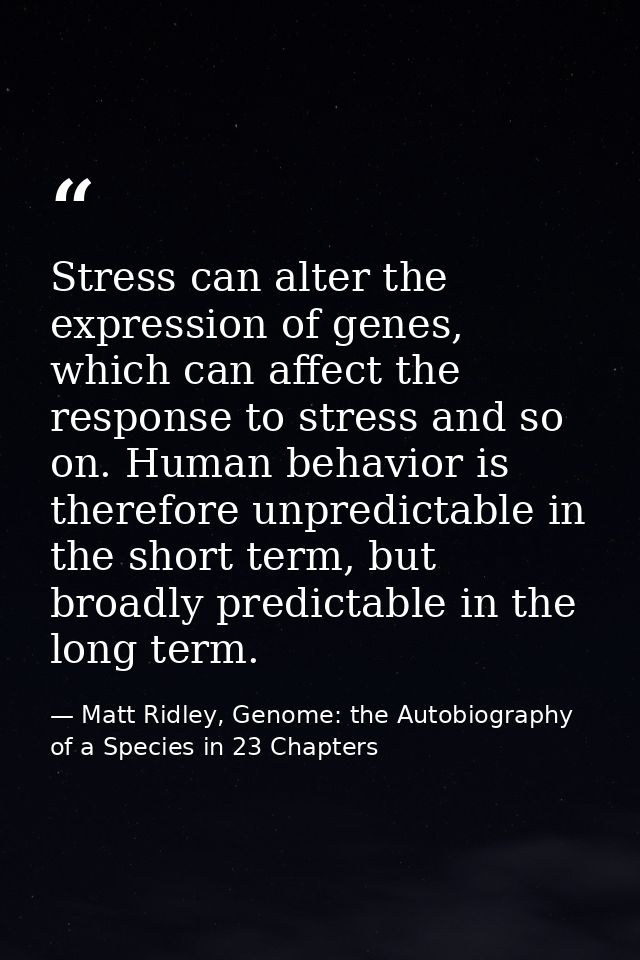 Stress can alter the expression of genes, which can affect the response to stress and so on. Human behavior is therefore — Matt Ridley, Genome: the Autobiography of a Species in 23 Chapters