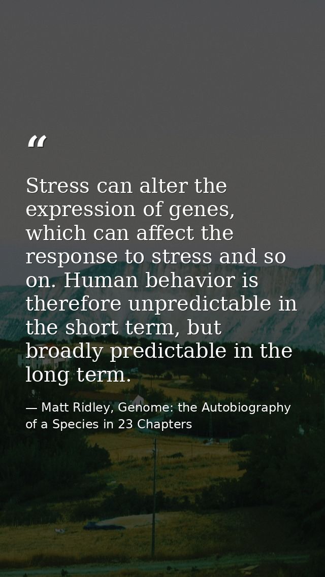Stress can alter the expression of genes, which can affect the response to stress and so on. Human behavior is therefore — Matt Ridley, Genome: the Autobiography of a Species in 23 Chapters