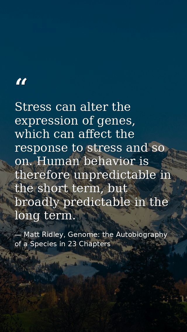 Stress can alter the expression of genes, which can affect the response to stress and so on. Human behavior is therefore — Matt Ridley, Genome: the Autobiography of a Species in 23 Chapters