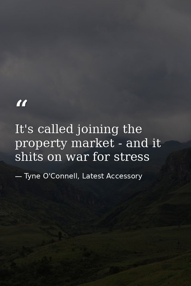 It's called joining the property market - and it shits on war for stress — Tyne O'Connell, Latest Accessory