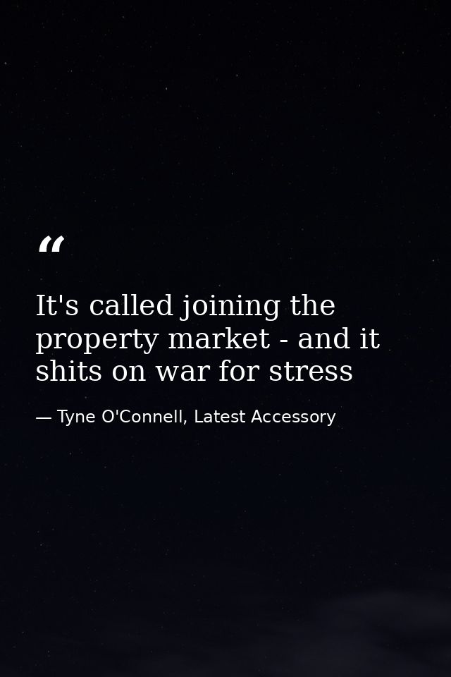 It's called joining the property market - and it shits on war for stress — Tyne O'Connell, Latest Accessory