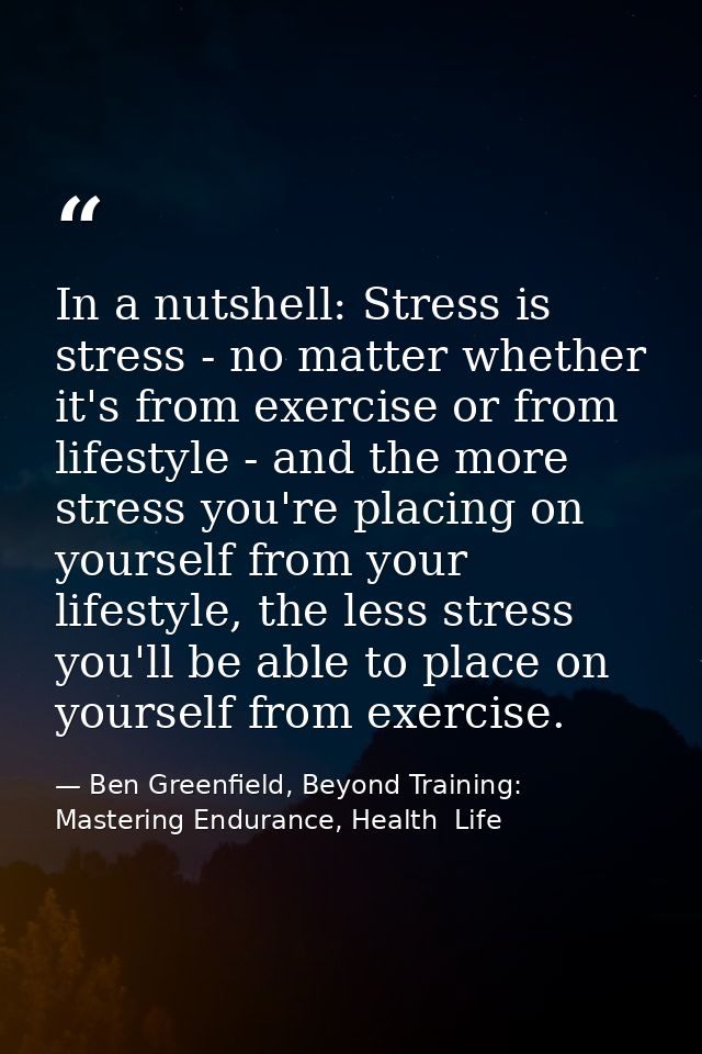 In a nutshell: Stress is stress - no matter whether it's from exercise or from lifestyle - and the more stress you're pl — Ben Greenfield, Beyond Training: Mastering Endurance, Health  Life