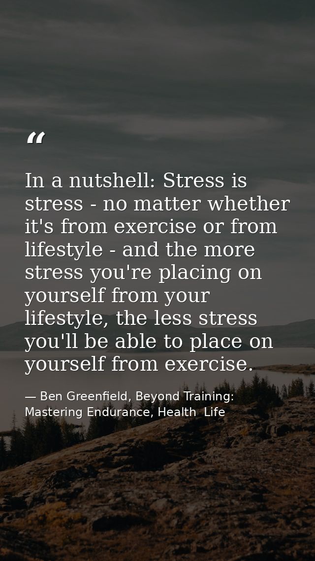 In a nutshell: Stress is stress - no matter whether it's from exercise or from lifestyle - and the more stress you're pl — Ben Greenfield, Beyond Training: Mastering Endurance, Health  Life