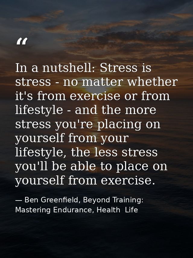 In a nutshell: Stress is stress - no matter whether it's from exercise or from lifestyle - and the more stress you're pl — Ben Greenfield, Beyond Training: Mastering Endurance, Health  Life