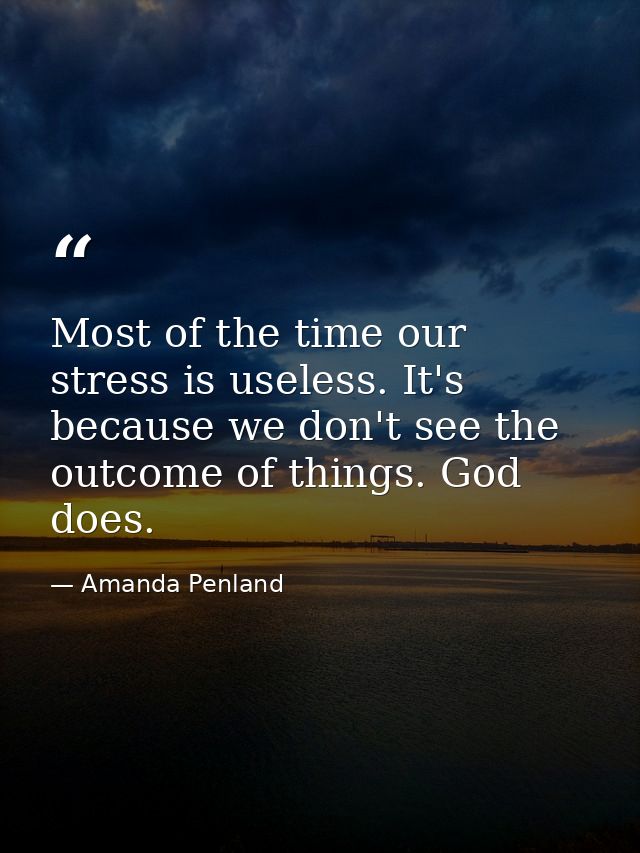 Most of the time our stress is useless. It's because we don't see the outcome of things. God does. — Amanda Penland