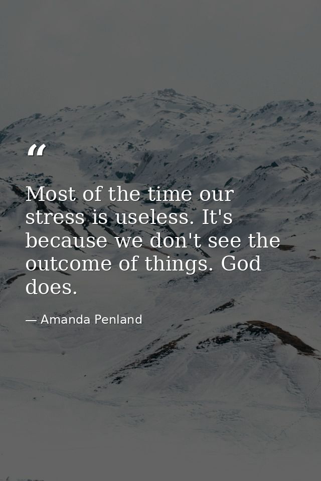 Most of the time our stress is useless. It's because we don't see the outcome of things. God does. — Amanda Penland