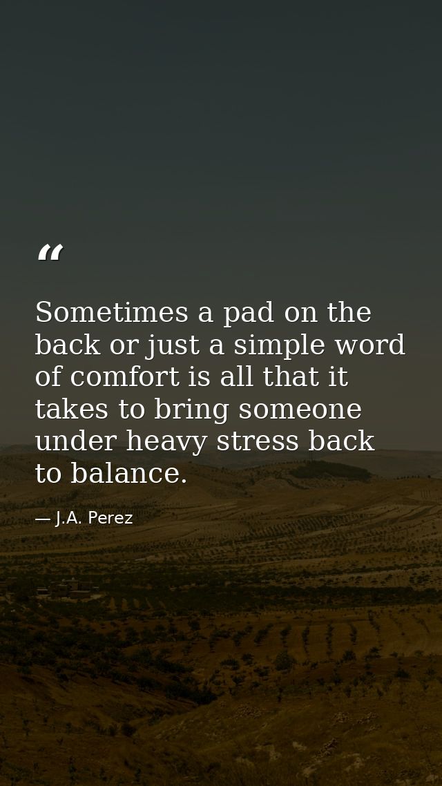 Sometimes a pad on the back or just a simple word of comfort is all that it takes to bring someone under heavy stress ba — J.A. Perez