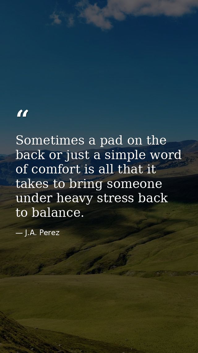 Sometimes a pad on the back or just a simple word of comfort is all that it takes to bring someone under heavy stress ba — J.A. Perez