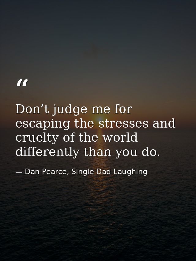 Don’t judge me for escaping the stresses and cruelty of the world differently than you do. — Dan Pearce, Single Dad Laughing