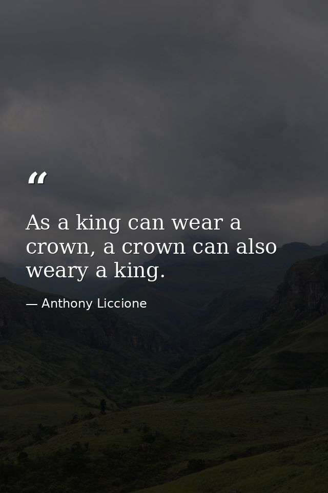 As a king can wear a crown, a crown can also weary a king. — Anthony Liccione