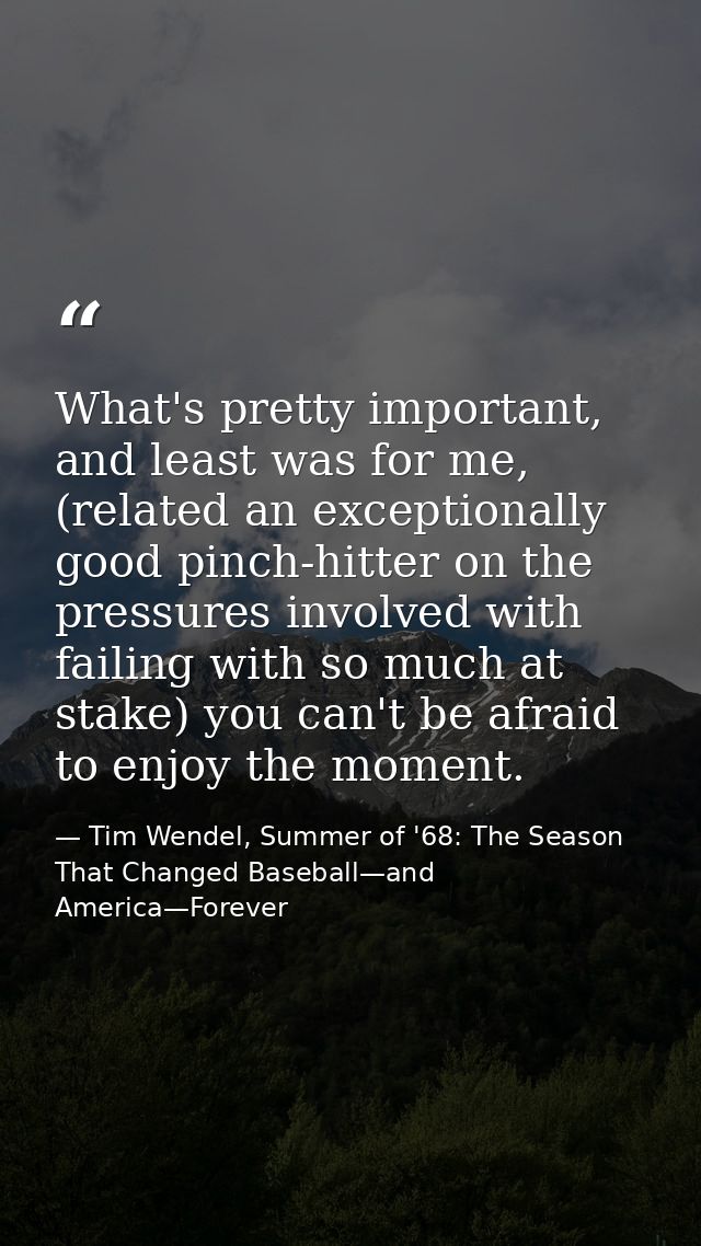 What's pretty important, and least was for me, (related an exceptionally good pinch-hitter on the pressures involved wit — Tim Wendel, Summer of '68: The Season That Changed Baseball—and America—Forever