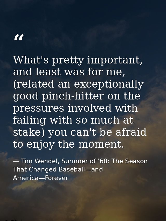 What's pretty important, and least was for me, (related an exceptionally good pinch-hitter on the pressures involved wit — Tim Wendel, Summer of '68: The Season That Changed Baseball—and America—Forever