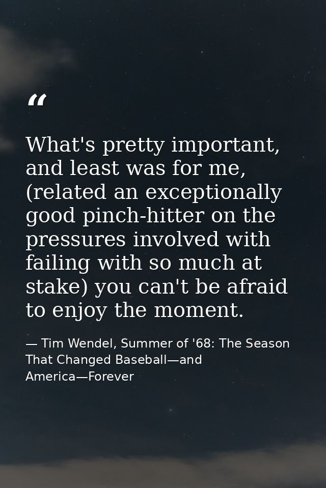 What's pretty important, and least was for me, (related an exceptionally good pinch-hitter on the pressures involved wit — Tim Wendel, Summer of '68: The Season That Changed Baseball—and America—Forever