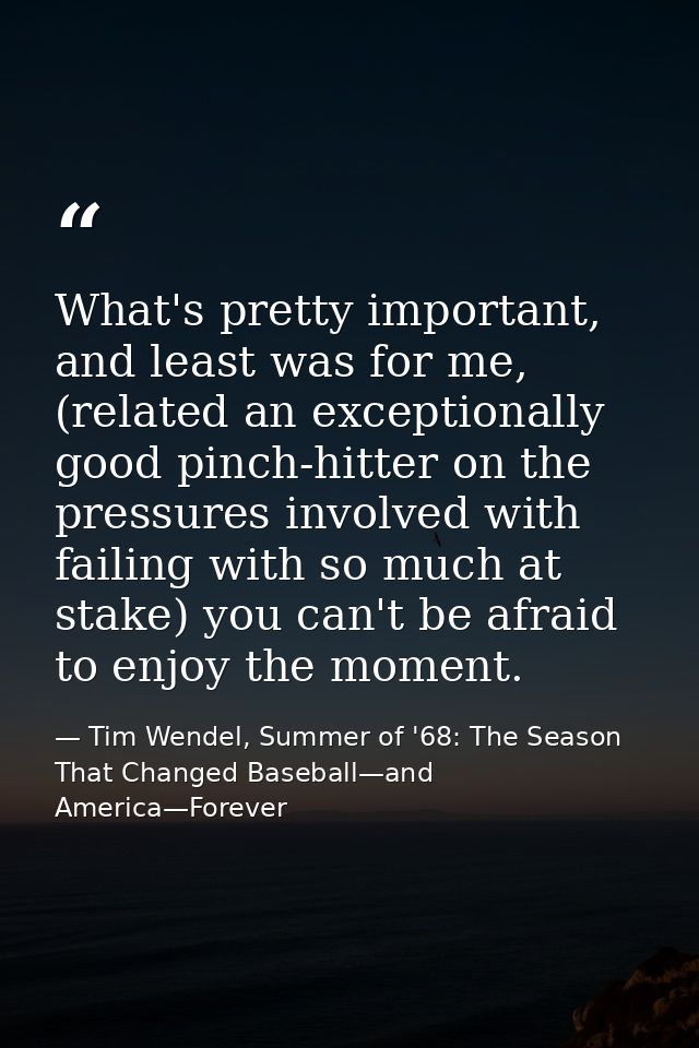 What's pretty important, and least was for me, (related an exceptionally good pinch-hitter on the pressures involved wit — Tim Wendel, Summer of '68: The Season That Changed Baseball—and America—Forever