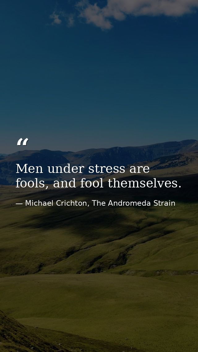 Men under stress are fools, and fool themselves. — Michael Crichton, The Andromeda Strain