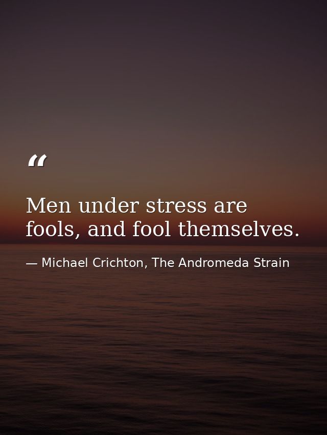 Men under stress are fools, and fool themselves. — Michael Crichton, The Andromeda Strain