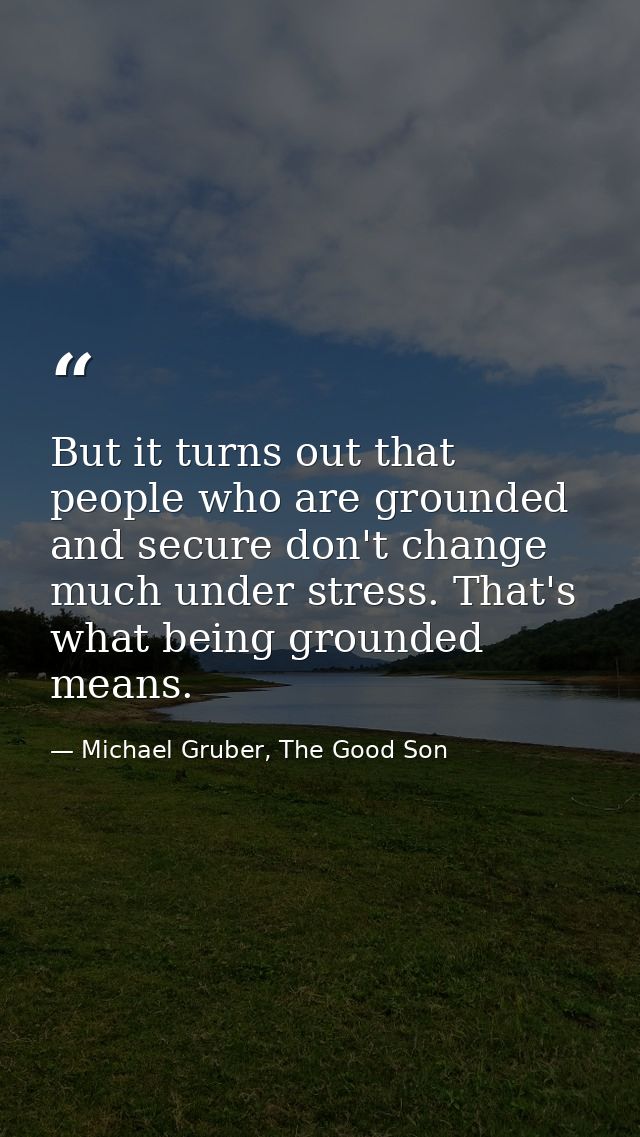 But it turns out that people who are grounded and secure don't change much under stress. That's what being grounded mean — Michael Gruber, The Good Son