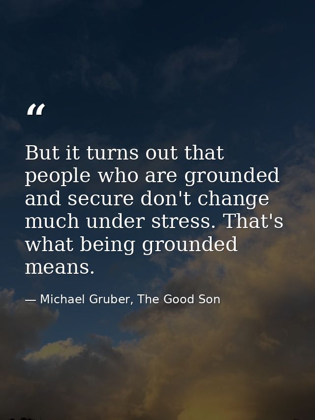 But it turns out that people who are grounded and secure don't change much under stress. That's what being grounded mean — Michael Gruber, The Good Son