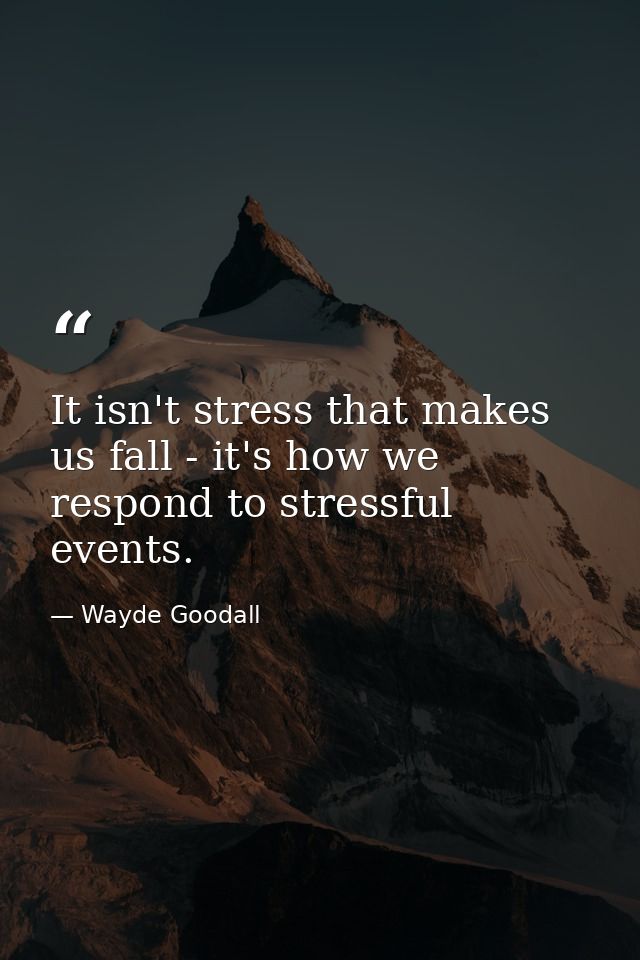 It isn't stress that makes us fall - it's how we respond to stressful events. — Wayde Goodall