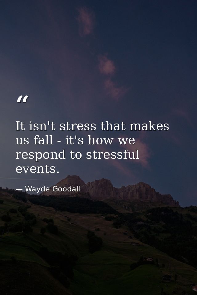 It isn't stress that makes us fall - it's how we respond to stressful events. — Wayde Goodall