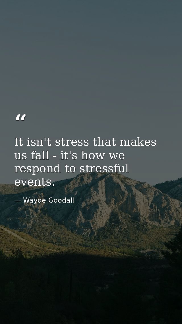 It isn't stress that makes us fall - it's how we respond to stressful events. — Wayde Goodall
