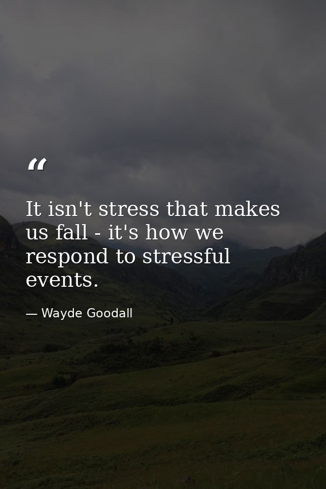 It isn't stress that makes us fall - it's how we respond to stressful events. — Wayde Goodall
