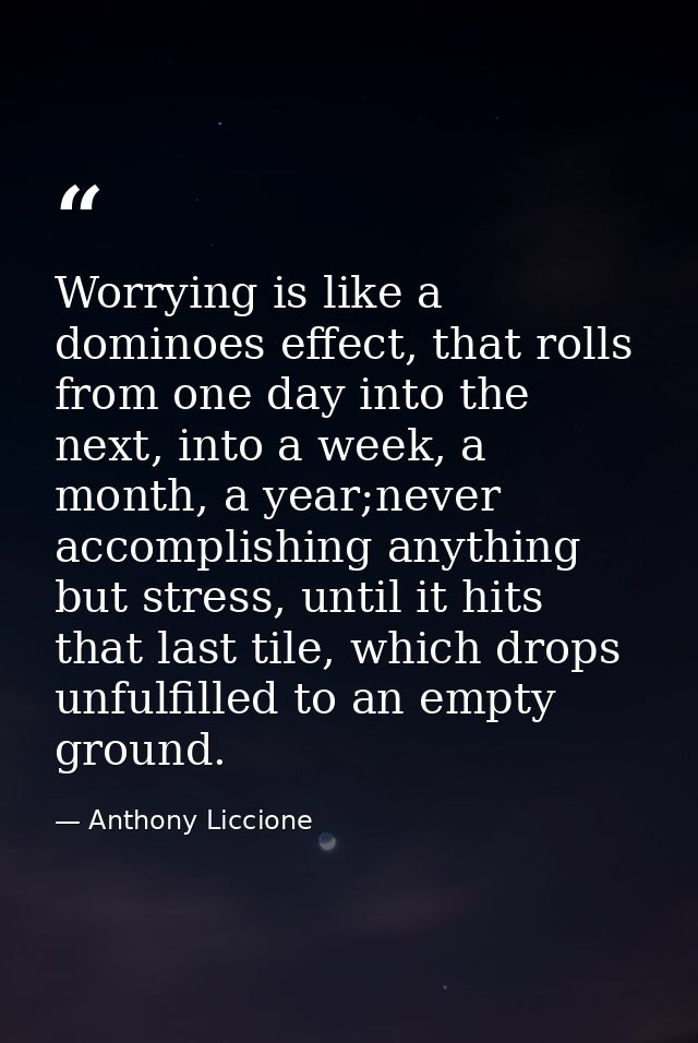 Worrying is like a dominoes effect, that rolls from one day into the next, into a week, a month, a year;never accomplish — Anthony Liccione
