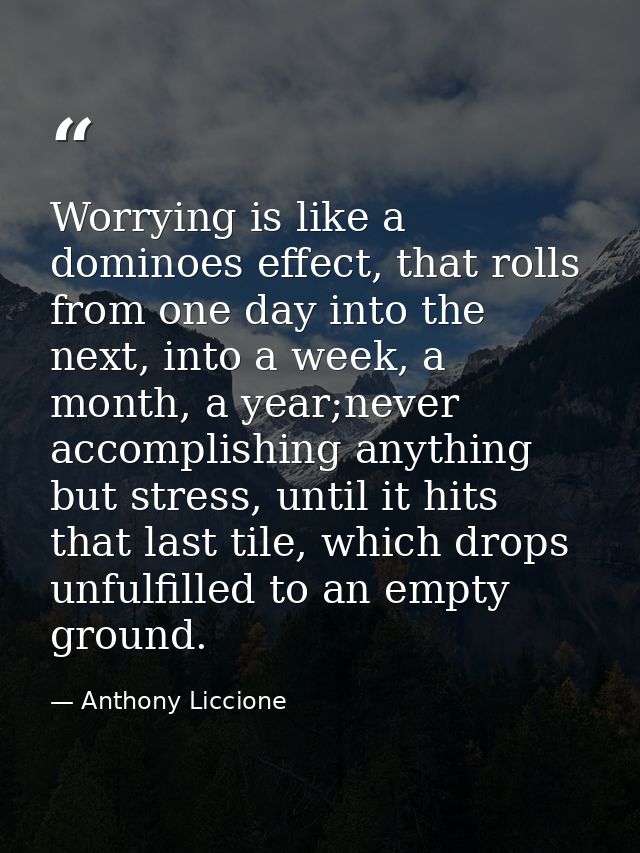 Worrying is like a dominoes effect, that rolls from one day into the next, into a week, a month, a year;never accomplish — Anthony Liccione