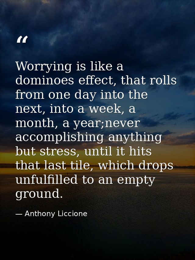 Worrying is like a dominoes effect, that rolls from one day into the next, into a week, a month, a year;never accomplish — Anthony Liccione