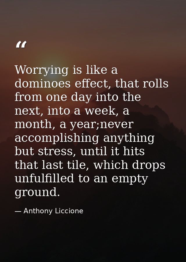 Worrying is like a dominoes effect, that rolls from one day into the next, into a week, a month, a year;never accomplish — Anthony Liccione
