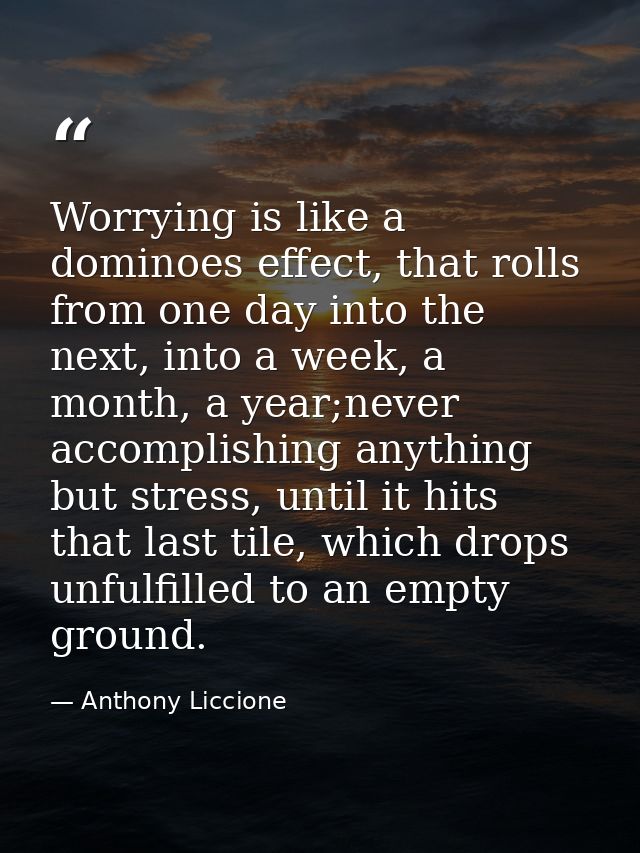 Worrying is like a dominoes effect, that rolls from one day into the next, into a week, a month, a year;never accomplish — Anthony Liccione