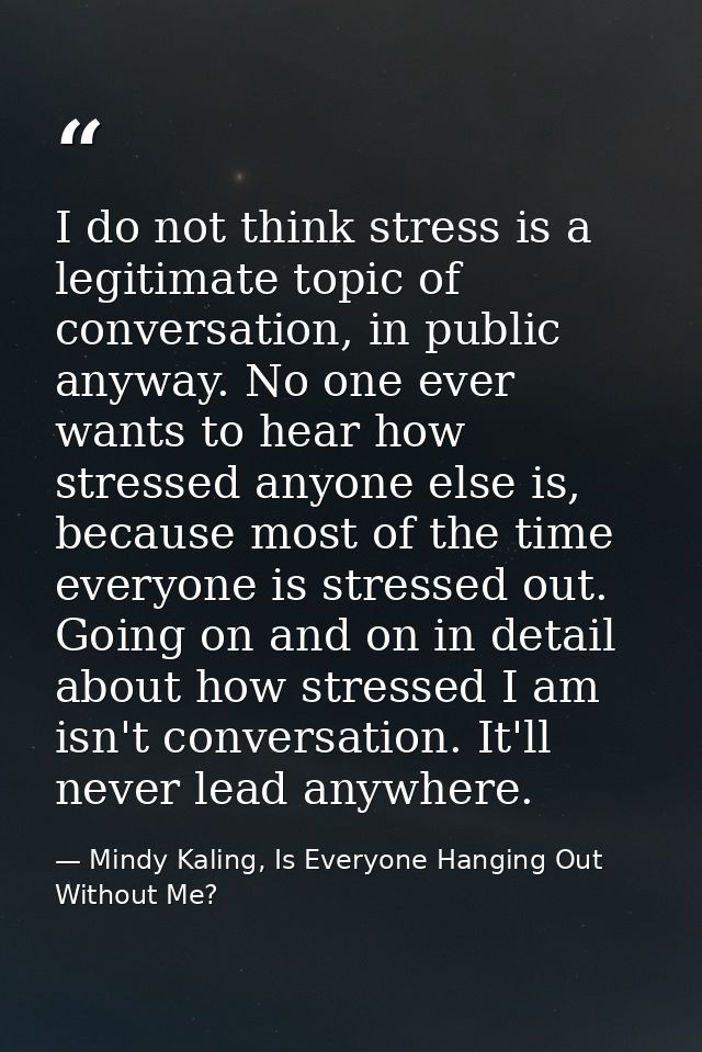I do not think stress is a legitimate topic of conversation, in public anyway. No one ever wants to hear how stressed an — Mindy Kaling, Is Everyone Hanging Out Without Me?