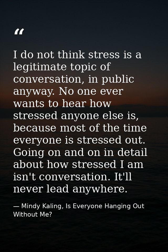 I do not think stress is a legitimate topic of conversation, in public anyway. No one ever wants to hear how stressed an — Mindy Kaling, Is Everyone Hanging Out Without Me?