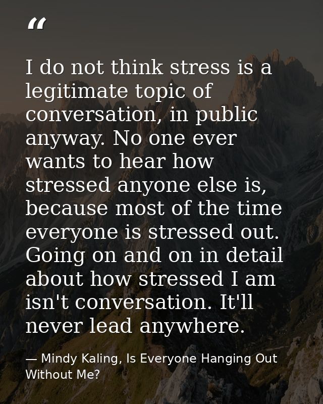 I do not think stress is a legitimate topic of conversation, in public anyway. No one ever wants to hear how stressed an — Mindy Kaling, Is Everyone Hanging Out Without Me?