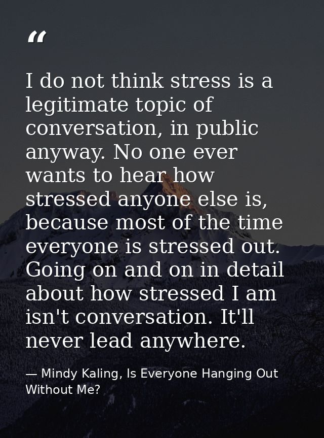 I do not think stress is a legitimate topic of conversation, in public anyway. No one ever wants to hear how stressed an — Mindy Kaling, Is Everyone Hanging Out Without Me?