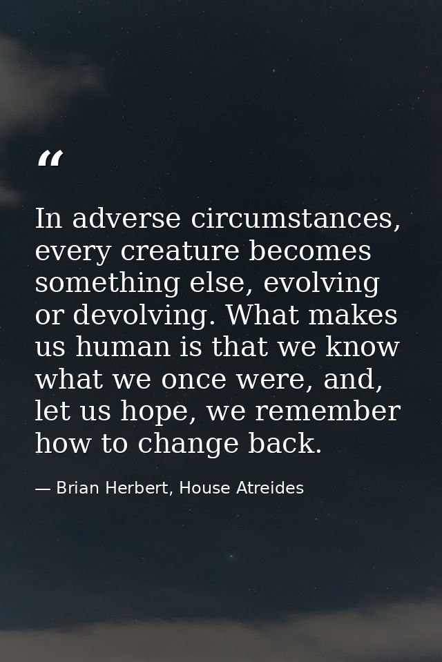 In adverse circumstances, every creature becomes something else, evolving or devolving. What makes us human is that we k — Brian Herbert, House Atreides