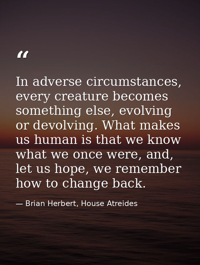 In adverse circumstances, every creature becomes something else, evolving or devolving. What makes us human is that we k — Brian Herbert, House Atreides