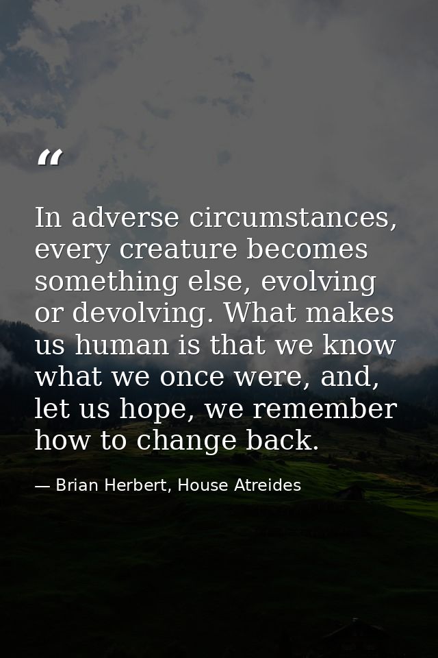 In adverse circumstances, every creature becomes something else, evolving or devolving. What makes us human is that we k — Brian Herbert, House Atreides