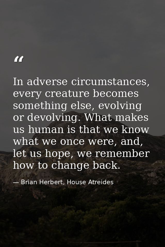 In adverse circumstances, every creature becomes something else, evolving or devolving. What makes us human is that we k — Brian Herbert, House Atreides