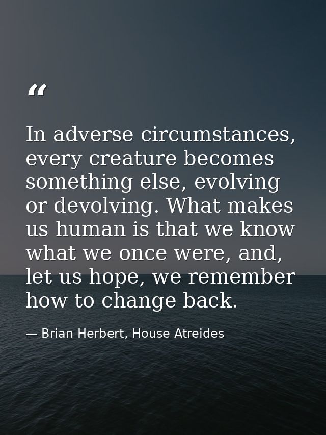 In adverse circumstances, every creature becomes something else, evolving or devolving. What makes us human is that we k — Brian Herbert, House Atreides