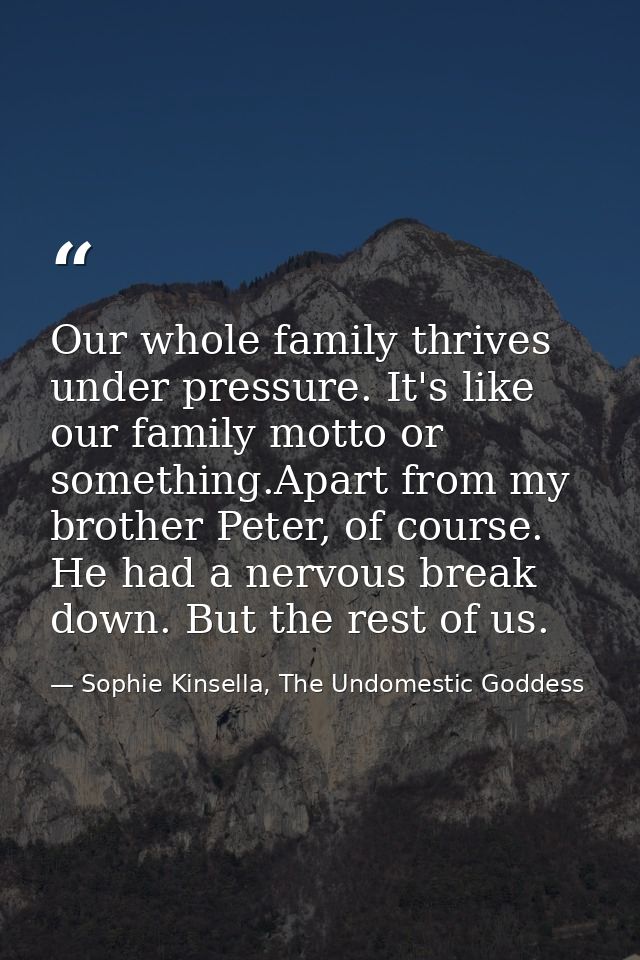 Our whole family thrives under pressure. It's like our family motto or something.Apart from my brother Peter, of course. — Sophie Kinsella, The Undomestic Goddess