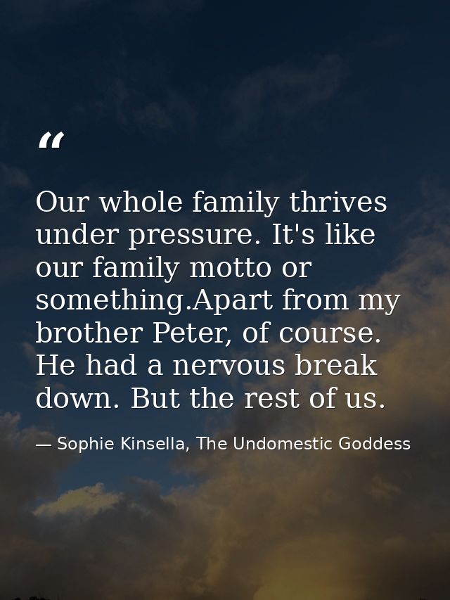 Our whole family thrives under pressure. It's like our family motto or something.Apart from my brother Peter, of course. — Sophie Kinsella, The Undomestic Goddess