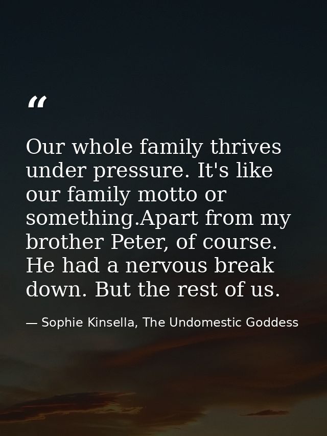 Our whole family thrives under pressure. It's like our family motto or something.Apart from my brother Peter, of course. — Sophie Kinsella, The Undomestic Goddess