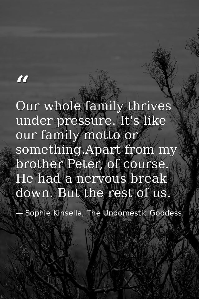 Our whole family thrives under pressure. It's like our family motto or something.Apart from my brother Peter, of course. — Sophie Kinsella, The Undomestic Goddess