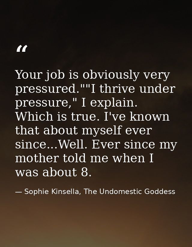 Your job is obviously very pressured.""I thrive under pressure," I explain. Which is true. I've known that about myself  — Sophie Kinsella, The Undomestic Goddess