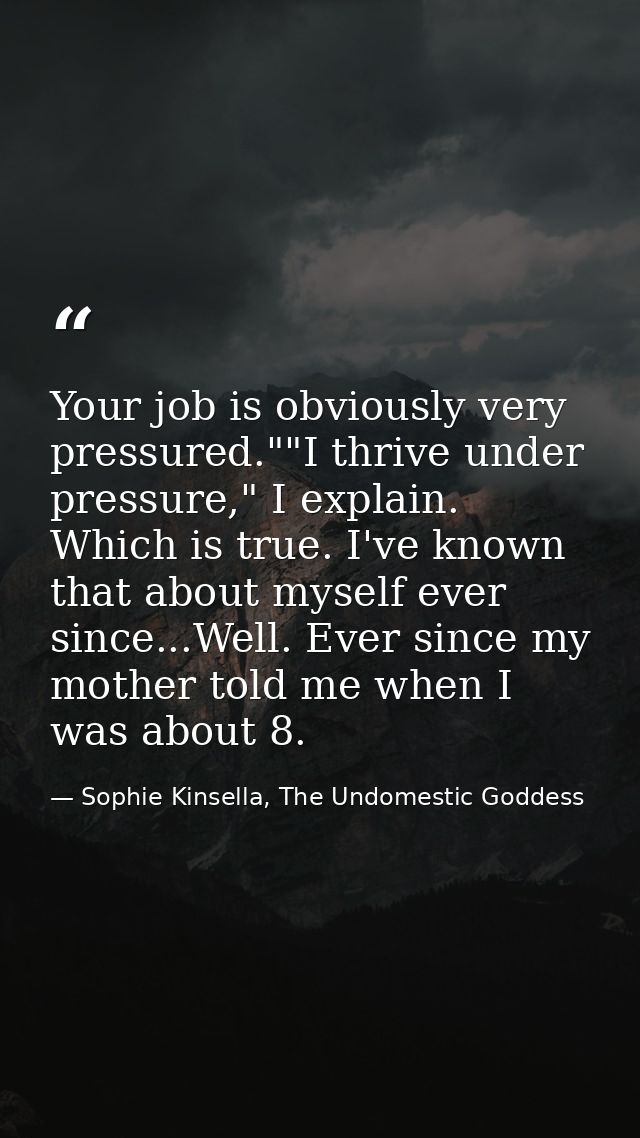 Your job is obviously very pressured.""I thrive under pressure," I explain. Which is true. I've known that about myself  — Sophie Kinsella, The Undomestic Goddess