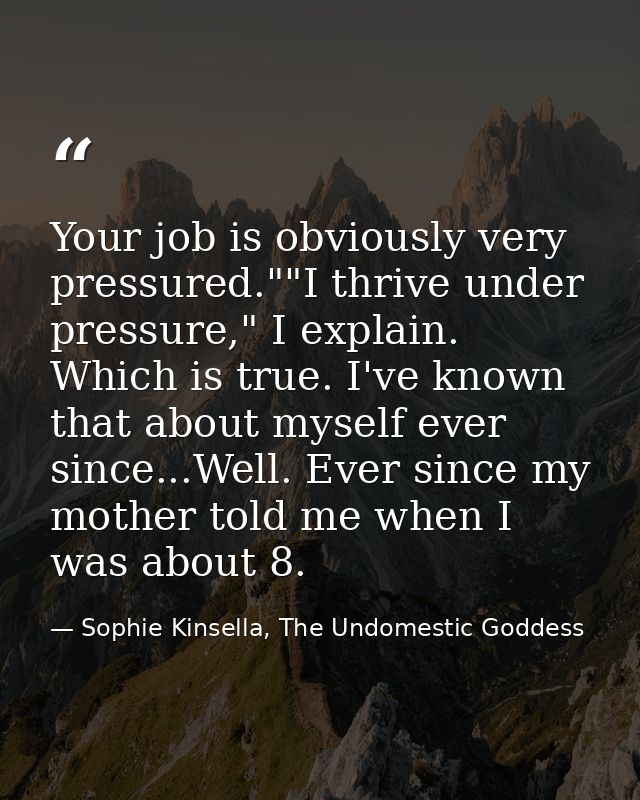 Your job is obviously very pressured.""I thrive under pressure," I explain. Which is true. I've known that about myself  — Sophie Kinsella, The Undomestic Goddess