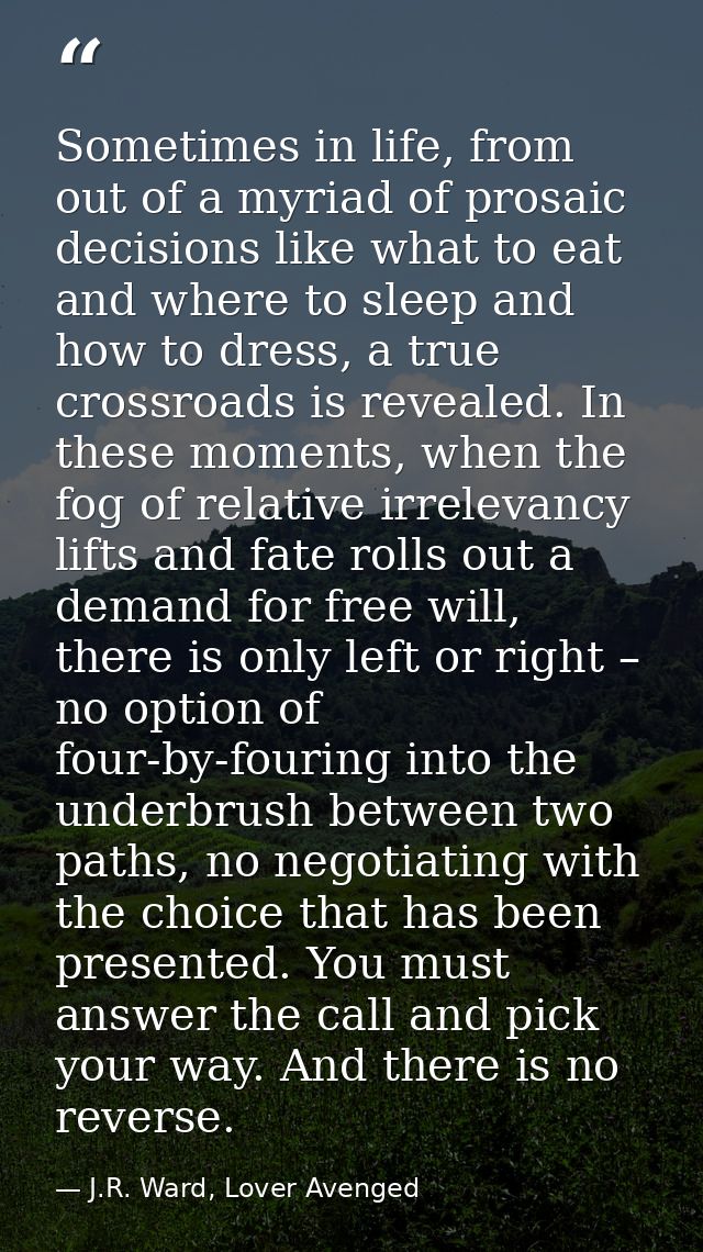 Sometimes in life, from out of a myriad of prosaic decisions like what to eat and where to sleep and how to dress, a tru — J.R. Ward, Lover Avenged
