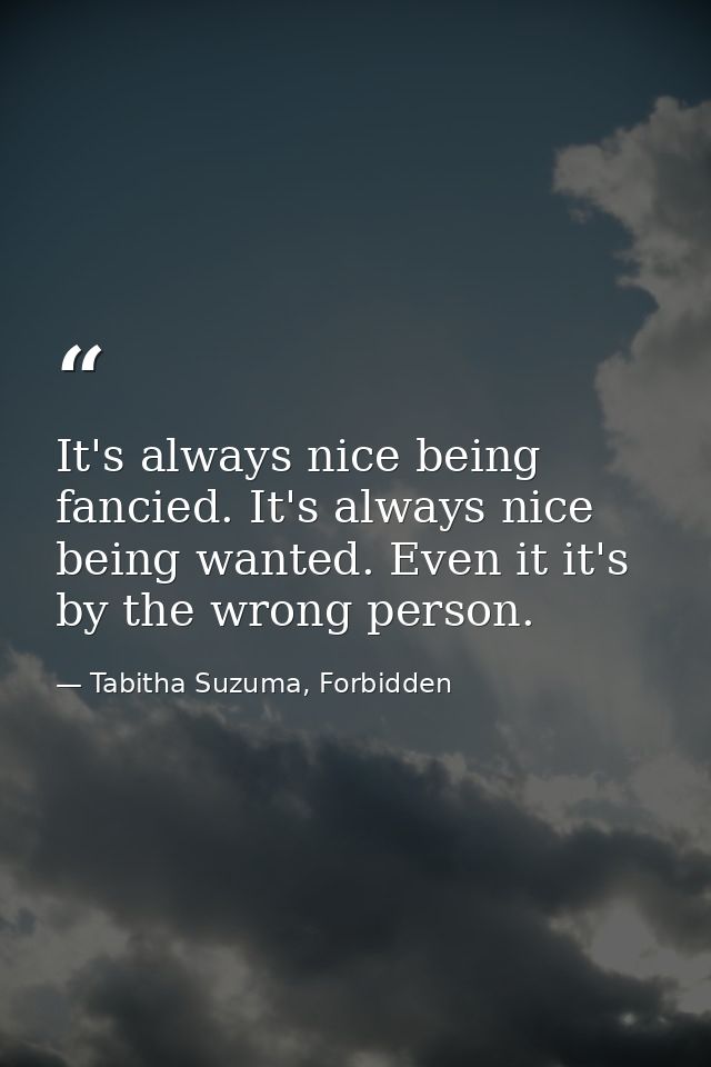 It's always nice being fancied. It's always nice being wanted. Even it it's by the wrong person. — Tabitha Suzuma, Forbidden